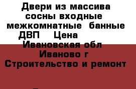 Двери из массива сосны входные ,межкомнатные ,банные,ДВП. › Цена ­ 1 500 - Ивановская обл., Иваново г. Строительство и ремонт » Двери, окна и перегородки   . Ивановская обл.,Иваново г.